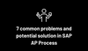 7 common problems and potential solution in SAP AP Process